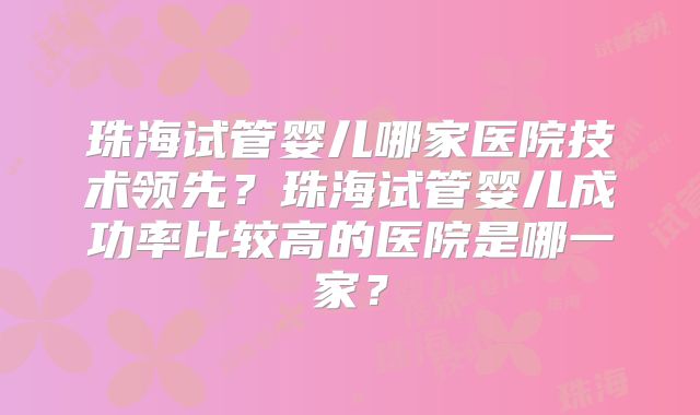 珠海试管婴儿哪家医院技术领先？珠海试管婴儿成功率比较高的医院是哪一家？