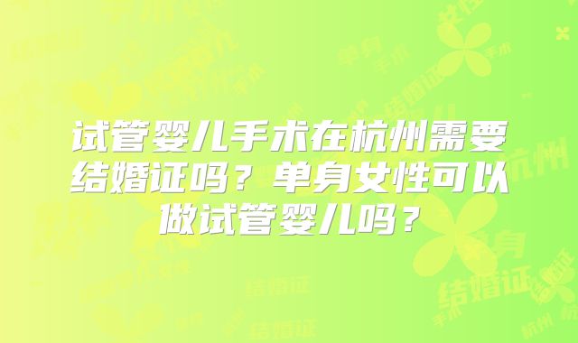 试管婴儿手术在杭州需要结婚证吗？单身女性可以做试管婴儿吗？