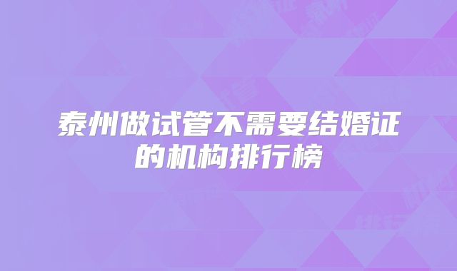 泰州做试管不需要结婚证的机构排行榜