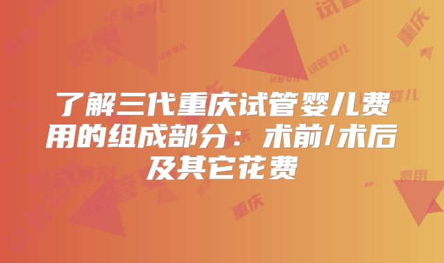 了解三代重庆试管婴儿费用的组成部分：术前/术后及其它花费