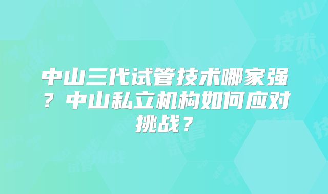 中山三代试管技术哪家强？中山私立机构如何应对挑战？