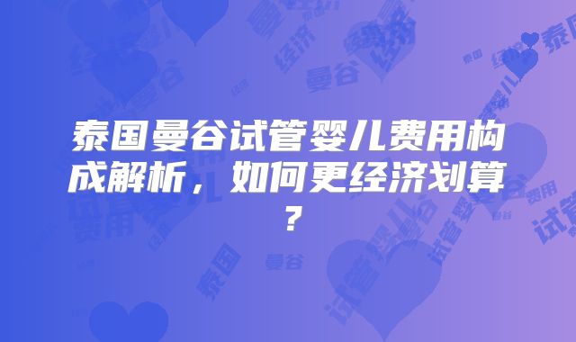 泰国曼谷试管婴儿费用构成解析，如何更经济划算？
