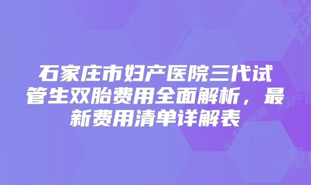 石家庄市妇产医院三代试管生双胎费用全面解析，最新费用清单详解表
