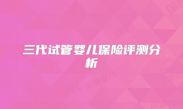 三代试管婴儿保险评测分析