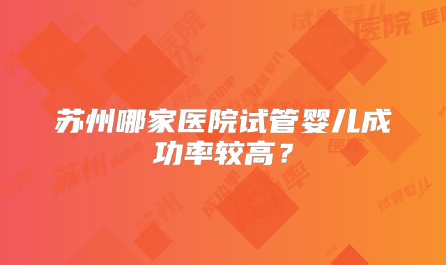 苏州哪家医院试管婴儿成功率较高？