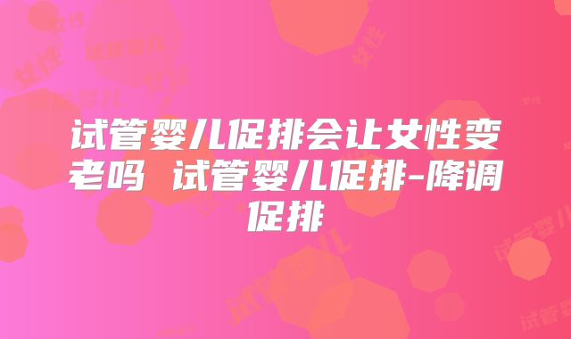试管婴儿促排会让女性变老吗 试管婴儿促排-降调促排