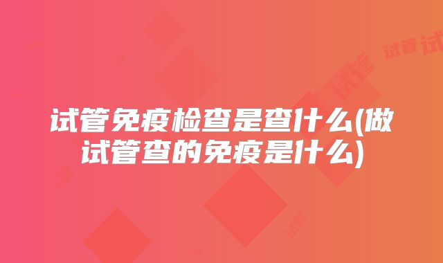 试管免疫检查是查什么(做试管查的免疫是什么)