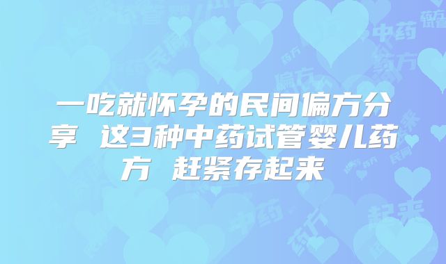 一吃就怀孕的民间偏方分享 这3种中药试管婴儿药方 赶紧存起来