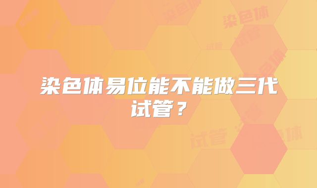 染色体易位能不能做三代试管？