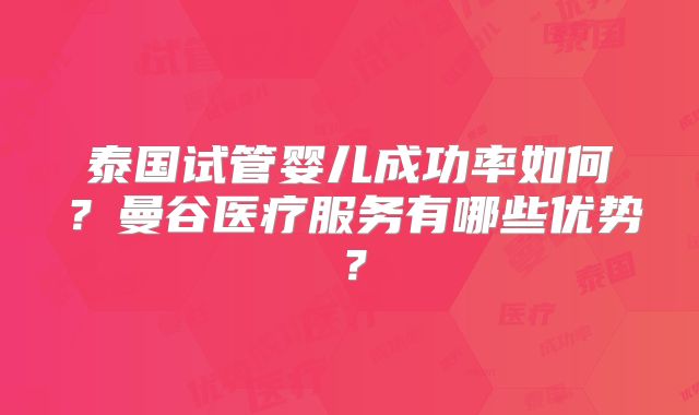 泰国试管婴儿成功率如何？曼谷医疗服务有哪些优势？