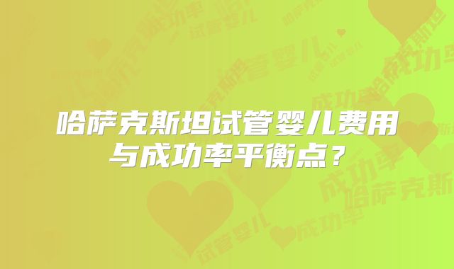 哈萨克斯坦试管婴儿费用与成功率平衡点？