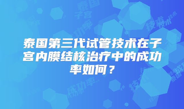 泰国第三代试管技术在子宫内膜结核治疗中的成功率如何？
