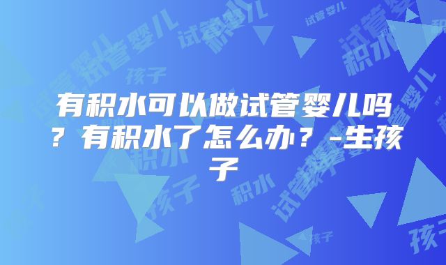 有积水可以做试管婴儿吗？有积水了怎么办？-生孩子