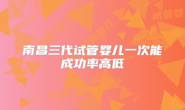 南昌三代试管婴儿一次能成功率高低