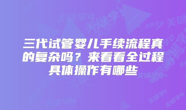 三代试管婴儿手续流程真的复杂吗？来看看全过程具体操作有哪些