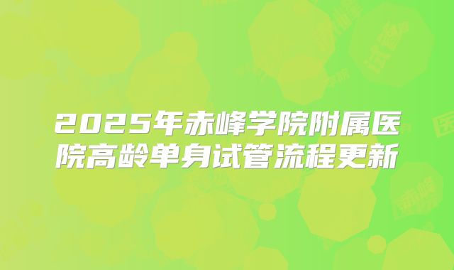 2025年赤峰学院附属医院高龄单身试管流程更新