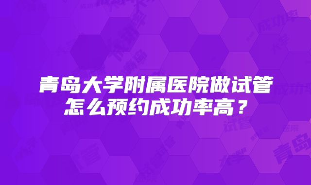 青岛大学附属医院做试管怎么预约成功率高？