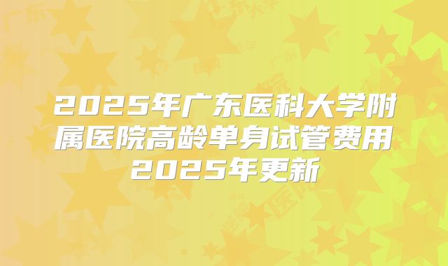 2025年广东医科大学附属医院高龄单身试管费用2025年更新