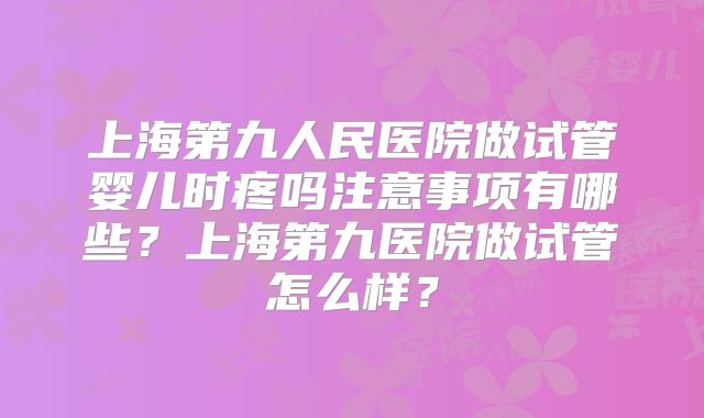 上海第九人民医院做试管婴儿时疼吗注意事项有哪些？上海第九医院做试管怎么样？