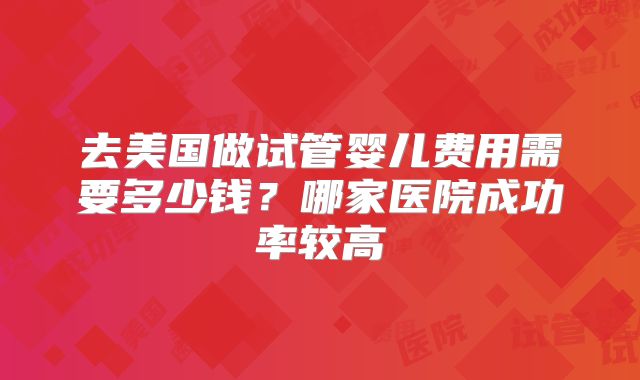 去美国做试管婴儿费用需要多少钱？哪家医院成功率较高