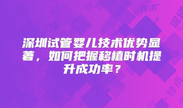 深圳试管婴儿技术优势显著，如何把握移植时机提升成功率？