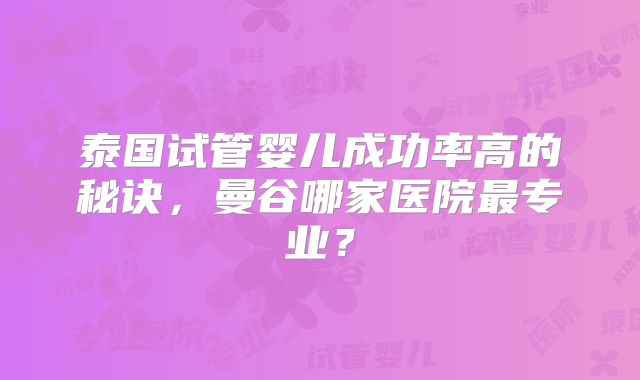 泰国试管婴儿成功率高的秘诀，曼谷哪家医院最专业？