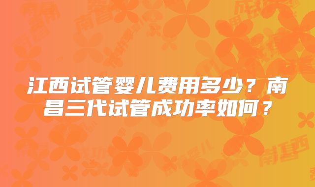 江西试管婴儿费用多少？南昌三代试管成功率如何？