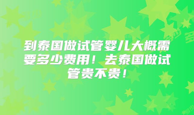 到泰国做试管婴儿大概需要多少费用！去泰国做试管贵不贵！