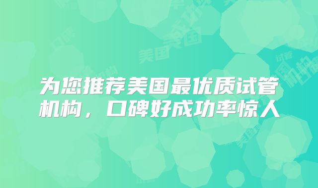 为您推荐美国最优质试管机构，口碑好成功率惊人