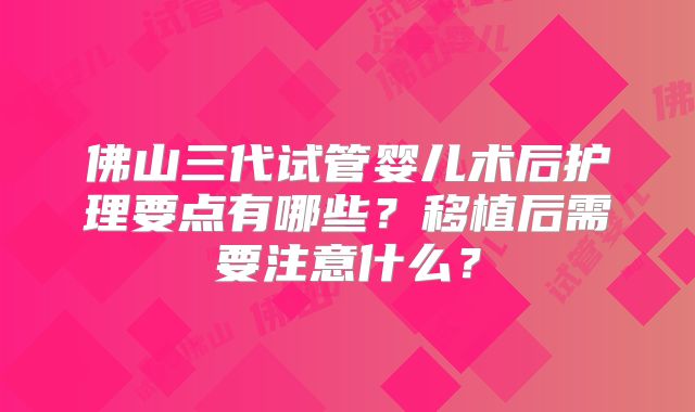 佛山三代试管婴儿术后护理要点有哪些？移植后需要注意什么？