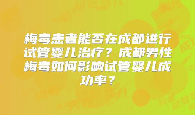 梅毒患者能否在成都进行试管婴儿治疗？成都男性梅毒如何影响试管婴儿成功率？