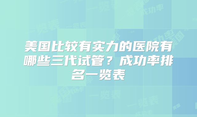 美国比较有实力的医院有哪些三代试管？成功率排名一览表