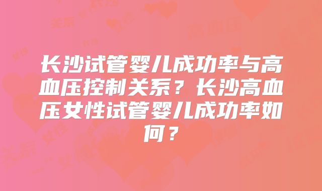 长沙试管婴儿成功率与高血压控制关系？长沙高血压女性试管婴儿成功率如何？