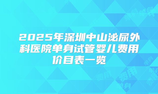 2025年深圳中山泌尿外科医院单身试管婴儿费用价目表一览