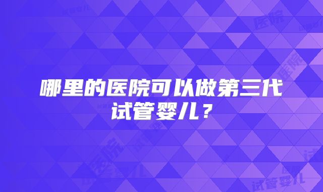哪里的医院可以做第三代试管婴儿？