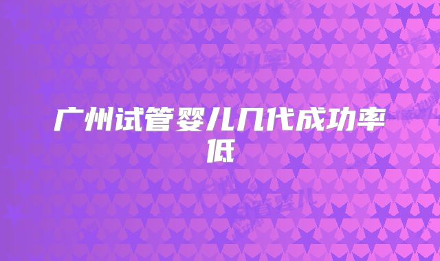 广州试管婴儿几代成功率低
