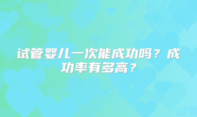 试管婴儿一次能成功吗？成功率有多高？