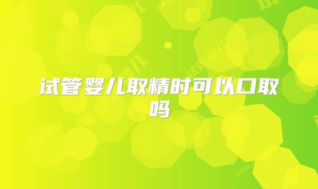 试管婴儿取精时可以口取吗
