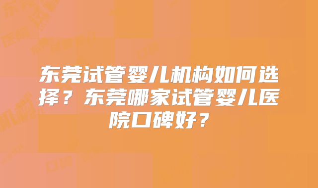东莞试管婴儿机构如何选择？东莞哪家试管婴儿医院口碑好？