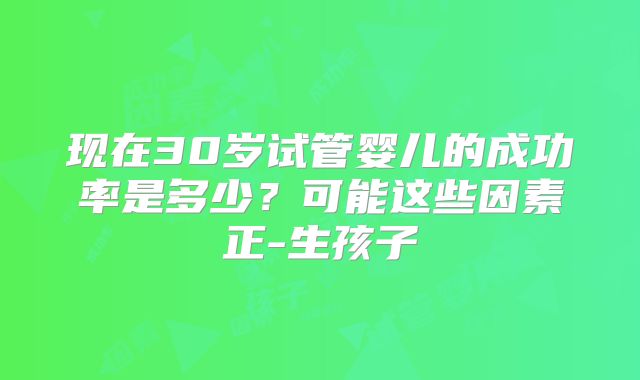 现在30岁试管婴儿的成功率是多少？可能这些因素正-生孩子