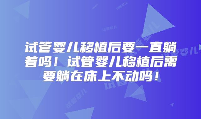 试管婴儿移植后要一直躺着吗！试管婴儿移植后需要躺在床上不动吗！