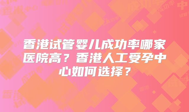 香港试管婴儿成功率哪家医院高？香港人工受孕中心如何选择？
