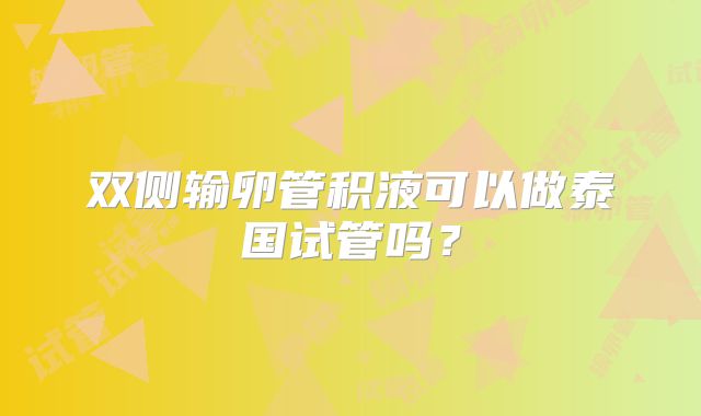 双侧输卵管积液可以做泰国试管吗？