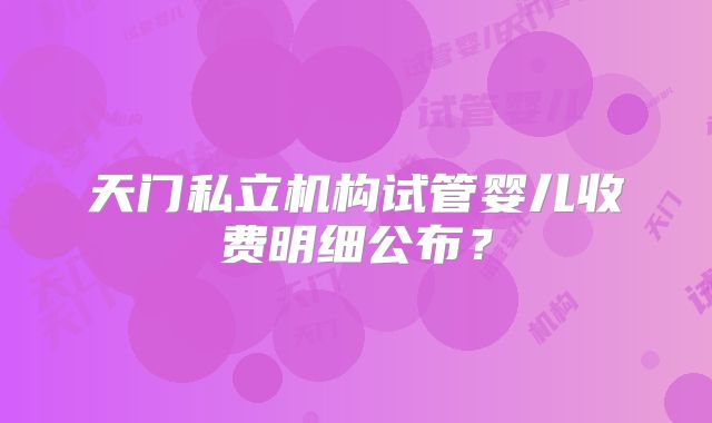 天门私立机构试管婴儿收费明细公布？
