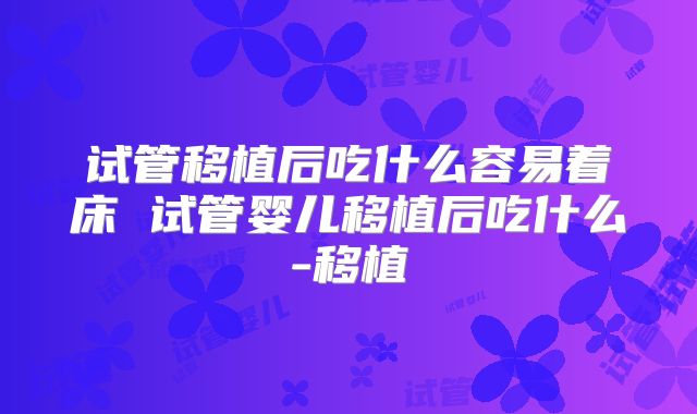试管移植后吃什么容易着床 试管婴儿移植后吃什么-移植