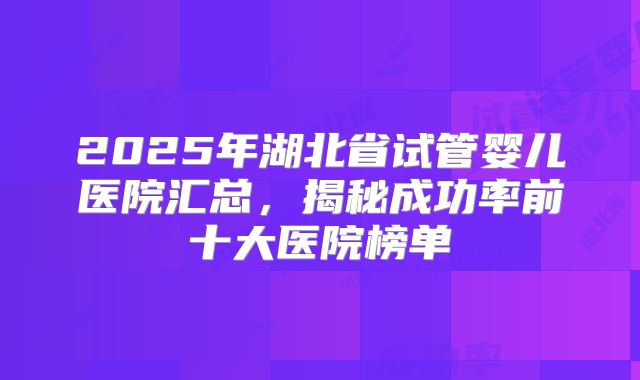 2025年湖北省试管婴儿医院汇总，揭秘成功率前十大医院榜单