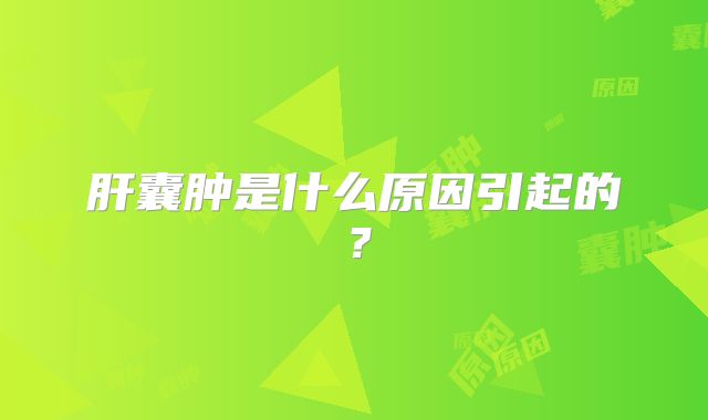 肝囊肿是什么原因引起的？