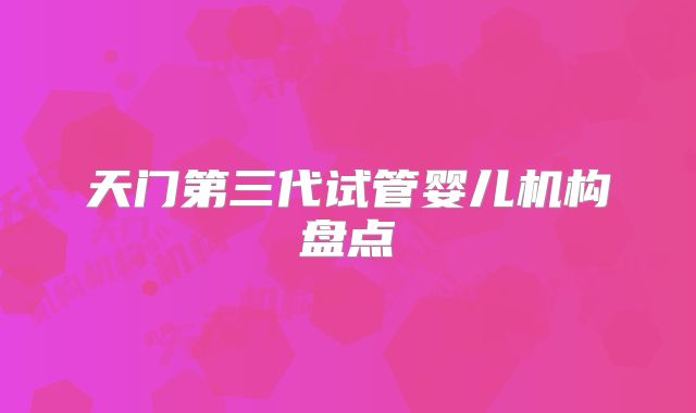 天门第三代试管婴儿机构盘点