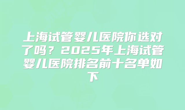 上海试管婴儿医院你选对了吗？2025年上海试管婴儿医院排名前十名单如下
