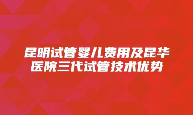 昆明试管婴儿费用及昆华医院三代试管技术优势